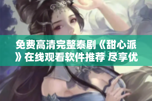 免費(fèi)高清完整泰劇《甜心派》在線觀看軟件推薦 盡享優(yōu)質(zhì)泰劇資源