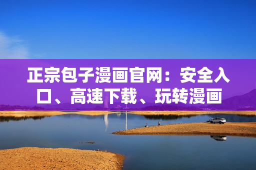 正宗包子漫畫官網(wǎng)：安全入口、高速下載、玩轉(zhuǎn)漫畫