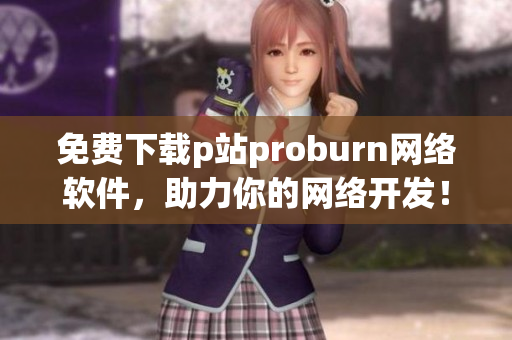 免費(fèi)下載p站proburn網(wǎng)絡(luò)軟件，助力你的網(wǎng)絡(luò)開發(fā)！