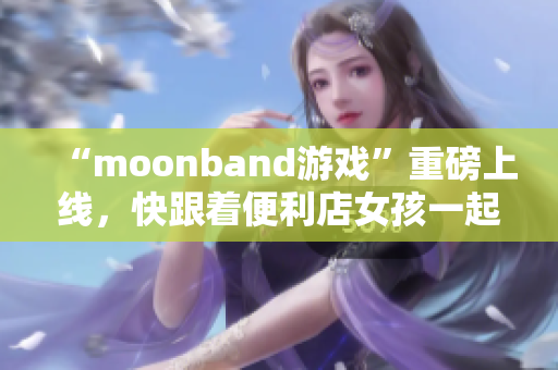 “moonband游戲”重磅上線，快跟著便利店女孩一起玩!