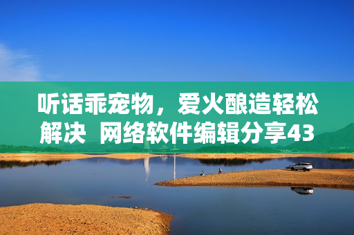 聽話乖寵物，愛火釀造輕松解決  網絡軟件編輯分享43集經驗