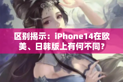區(qū)別揭示：iPhone14在歐美、日韓版上有何不同？