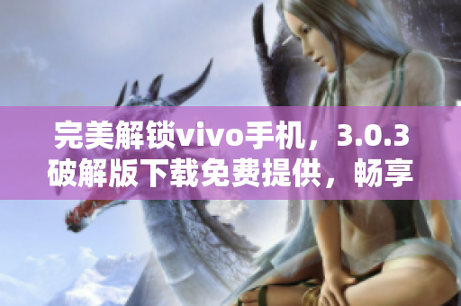 完美解鎖vivo手機(jī)，3.0.3破解版下載免費(fèi)提供，暢享更多軟件特權(quán)優(yōu)惠