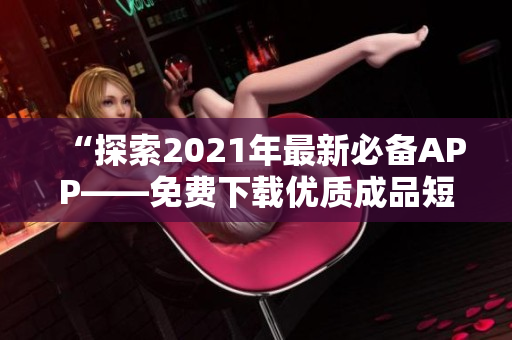 “探索2021年最新必備APP——免費下載優(yōu)質(zhì)成品短視頻軟件”