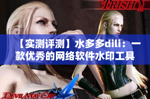 【實(shí)測(cè)評(píng)測(cè)】水多多dili：一款優(yōu)秀的網(wǎng)絡(luò)軟件水印工具