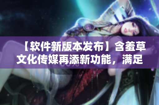 【軟件新版本發(fā)布】含羞草文化傳媒再添新功能，滿足用戶要求！