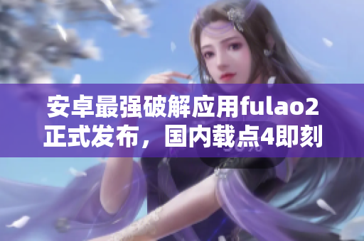安卓最強(qiáng)破解應(yīng)用fulao2正式發(fā)布，國內(nèi)載點(diǎn)4即刻體驗(yàn)