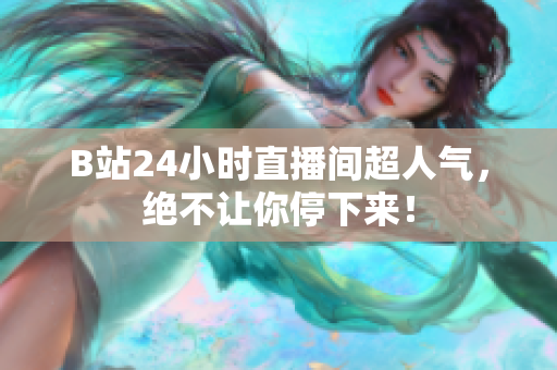 B站24小時直播間超人氣，絕不讓你停下來！