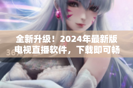 全新升級(jí)！2024年最新版電視直播軟件，下載即可暢享高清畫質(zhì)與優(yōu)質(zhì)節(jié)目！
