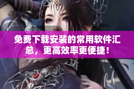 免費下載安裝的常用軟件匯總，更高效率更便捷！