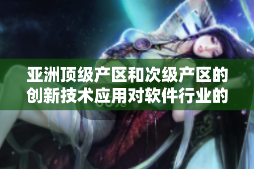 亞洲頂級(jí)產(chǎn)區(qū)和次級(jí)產(chǎn)區(qū)的創(chuàng)新技術(shù)應(yīng)用對(duì)軟件行業(yè)的啟示