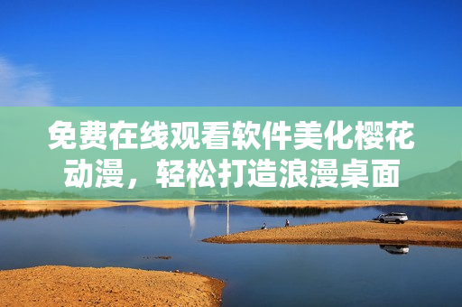 免費(fèi)在線觀看軟件美化櫻花動(dòng)漫，輕松打造浪漫桌面