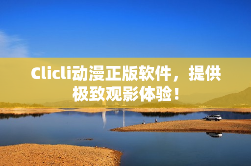 Clicli動漫正版軟件，提供極致觀影體驗！