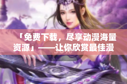 「免費下載，盡享動漫海量資源」——讓你欣賞最佳漫畫體驗的軟件