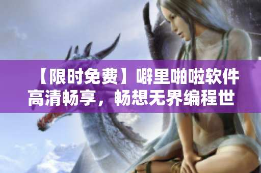 【限時免費】噼里啪啦軟件高清暢享，暢想無界編程世界