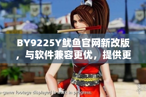 BY9225Y魷魚(yú)官網(wǎng)新改版，與軟件兼容更優(yōu)，提供更優(yōu)質(zhì)的體驗(yàn)