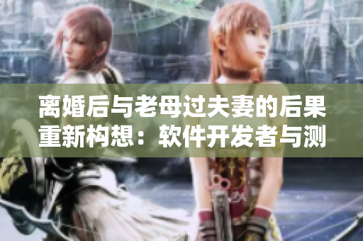 離婚后與老母過夫妻的后果重新構(gòu)想：軟件開發(fā)者與測試人員合作的必要性