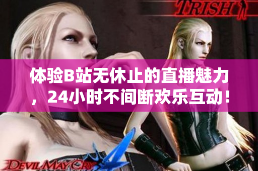 體驗B站無休止的直播魅力，24小時不間斷歡樂互動！