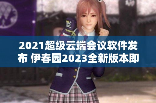 2021超級云端會議軟件發(fā)布 伊春園2023全新版本即將上線