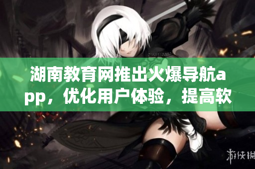 湖南教育網(wǎng)推出火爆導(dǎo)航app，優(yōu)化用戶(hù)體驗(yàn)，提高軟件功能性