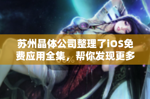 蘇州晶體公司整理了iOS免費(fèi)應(yīng)用全集，幫你發(fā)現(xiàn)更多軟件福利