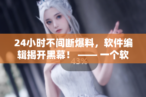 24小時不間斷爆料，軟件編輯揭開黑幕！ —— 一個軟件編輯的真相