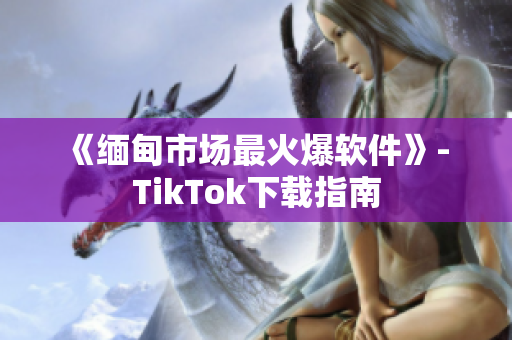 《緬甸市場(chǎng)最火爆軟件》- TikTok下載指南