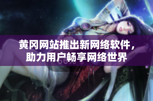 黃岡網(wǎng)站推出新網(wǎng)絡(luò)軟件，助力用戶暢享網(wǎng)絡(luò)世界