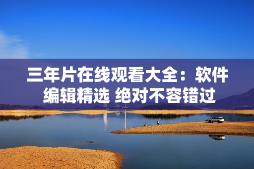 三年片在線觀看大全：軟件 編輯精選 絕對(duì)不容錯(cuò)過(guò)