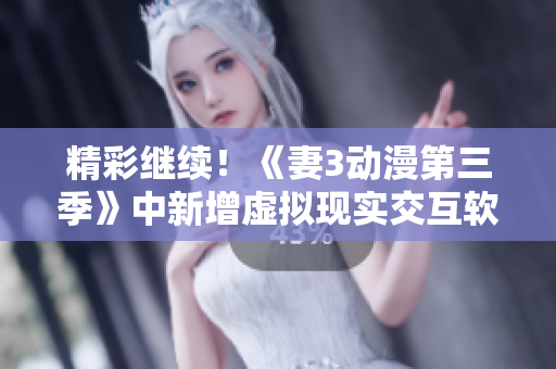 精彩繼續(xù)！《妻3動漫第三季》中新增虛擬現(xiàn)實交互軟件引爆觀影狂潮