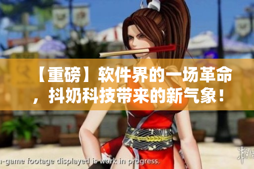 【重磅】軟件界的一場革命，抖奶科技帶來的新氣象！
