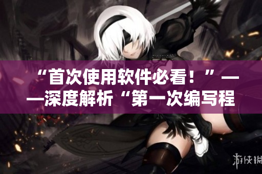 “首次使用軟件必看！”——深度解析“第一次編寫(xiě)程序”的重要性
