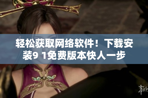 輕松獲取網(wǎng)絡(luò)軟件！下載安裝9 1免費(fèi)版本快人一步