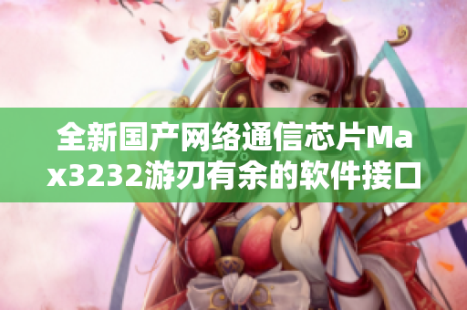 全新國(guó)產(chǎn)網(wǎng)絡(luò)通信芯片Max3232游刃有余的軟件接口解決方案