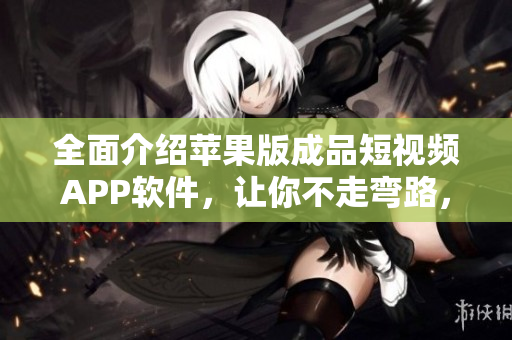 全面介紹蘋果版成品短視頻APP軟件，讓你不走彎路，快速找到適合自己的APP！