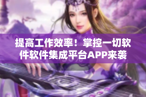 提高工作效率！掌控一切軟件軟件集成平臺(tái)APP來(lái)襲