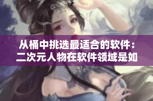 從桶中挑選最適合的軟件：二次元人物在軟件領(lǐng)域是如何表現(xiàn)的？