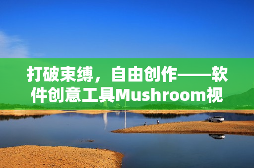 打破束縛，自由創(chuàng)作——軟件創(chuàng)意工具Mushroom視頻發(fā)布！