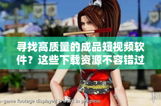尋找高質(zhì)量的成品短視頻軟件？這些下載資源不容錯(cuò)過(guò)！