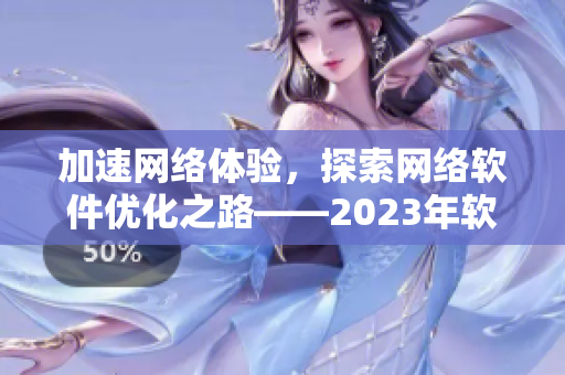 加速網(wǎng)絡體驗，探索網(wǎng)絡軟件優(yōu)化之路——2023年軟件編輯展望
