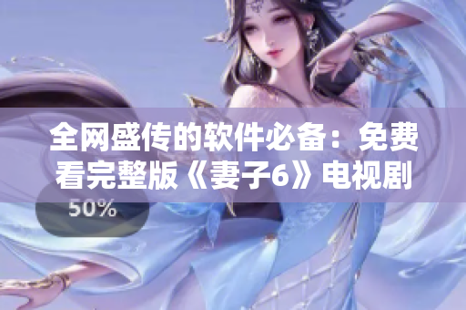 全網(wǎng)盛傳的軟件必備：免費看完整版《妻子6》電視劇
