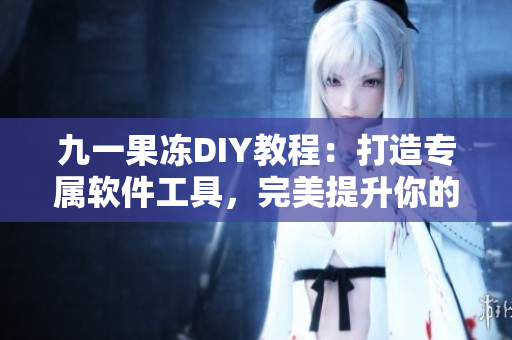 九一果凍DIY教程：打造專屬軟件工具，完美提升你的效率