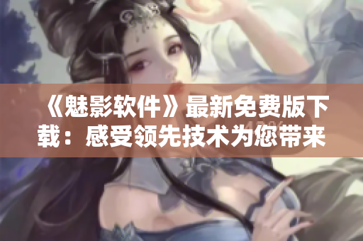《魅影軟件》最新免費版下載：感受領(lǐng)先技術(shù)為您帶來的暢爽體驗！
