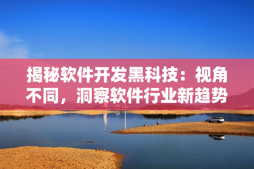 揭秘軟件開(kāi)發(fā)黑科技：視角不同，洞察軟件行業(yè)新趨勢(shì)