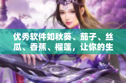 優(yōu)秀軟件如秋葵、茄子、絲瓜、香蕉、榴蓮，讓你的生活更精彩。