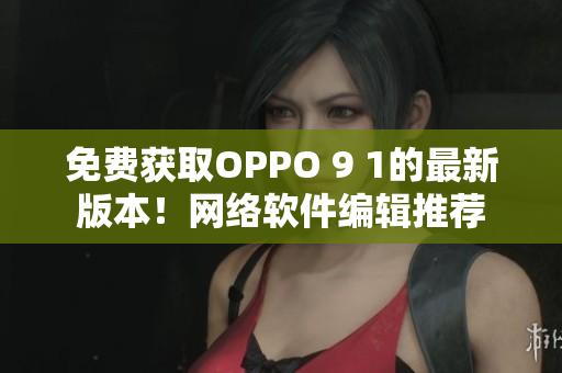 免費(fèi)獲取OPPO 9 1的最新版本！網(wǎng)絡(luò)軟件編輯推薦