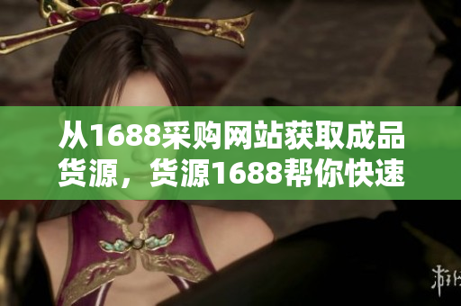 從1688采購網(wǎng)站獲取成品貨源，貨源1688幫你快速找到高質(zhì)量貨源