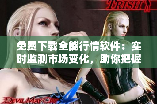 免費下載全能行情軟件：實時監(jiān)測市場變化，助你把握交易機會