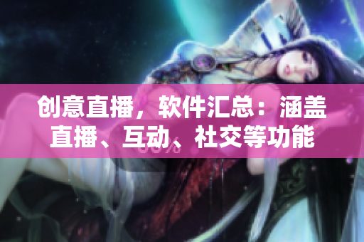 創(chuàng)意直播，軟件匯總：涵蓋直播、互動、社交等功能