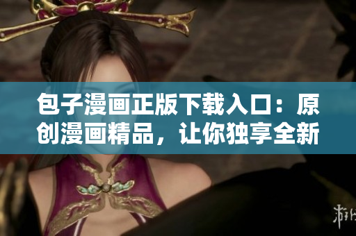 包子漫畫正版下載入口：原創(chuàng)漫畫精品，讓你獨享全新動漫體驗！